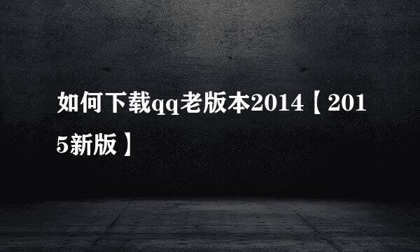 如何下载qq老版本2014【2015新版】