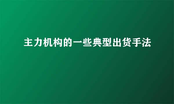 主力机构的一些典型出货手法