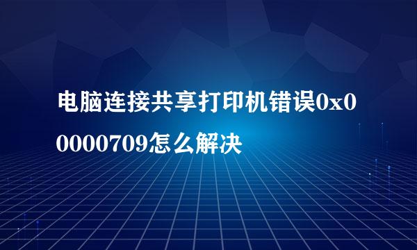 电脑连接共享打印机错误0x00000709怎么解决