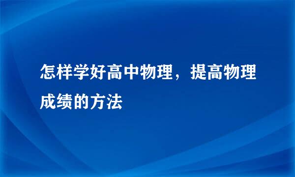 怎样学好高中物理，提高物理成绩的方法