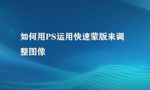如何用PS运用快速蒙版来调整图像