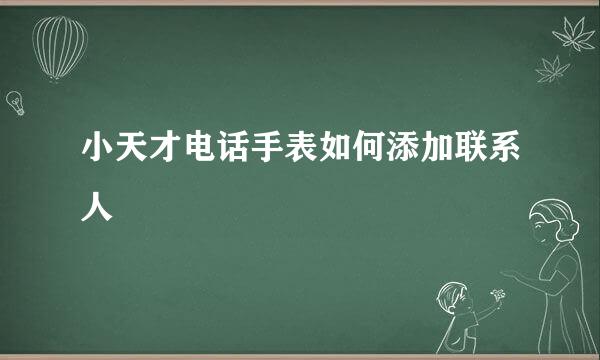 小天才电话手表如何添加联系人