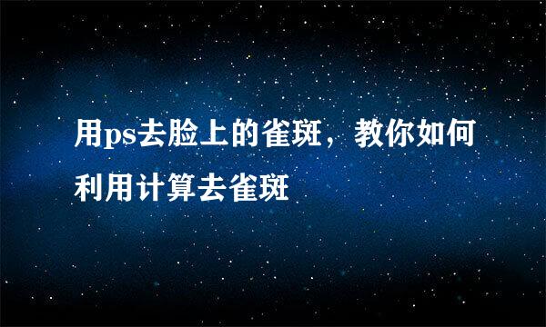 用ps去脸上的雀斑，教你如何利用计算去雀斑