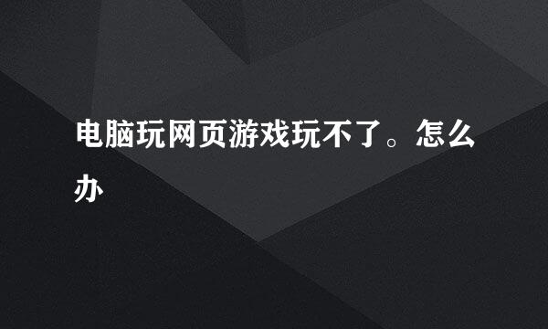 电脑玩网页游戏玩不了。怎么办
