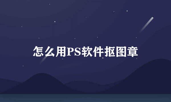 怎么用PS软件抠图章