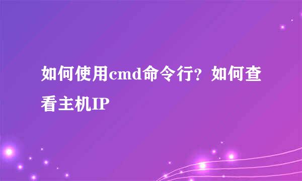 如何使用cmd命令行？如何查看主机IP