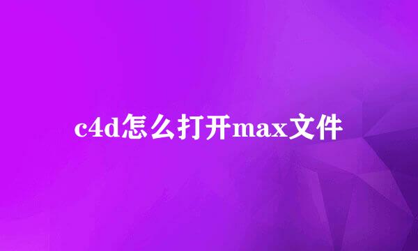 c4d怎么打开max文件