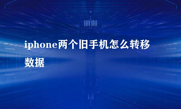 iphone两个旧手机怎么转移数据