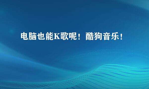 电脑也能K歌呢！酷狗音乐！