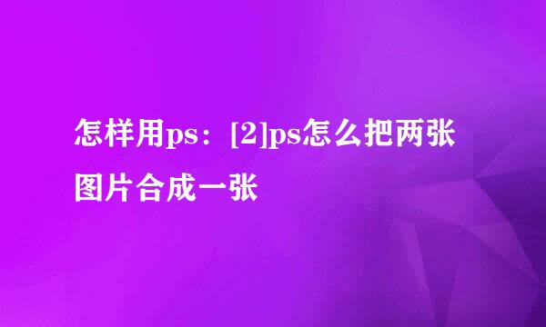怎样用ps：[2]ps怎么把两张图片合成一张