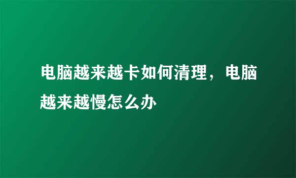 电脑越来越卡如何清理，电脑越来越慢怎么办