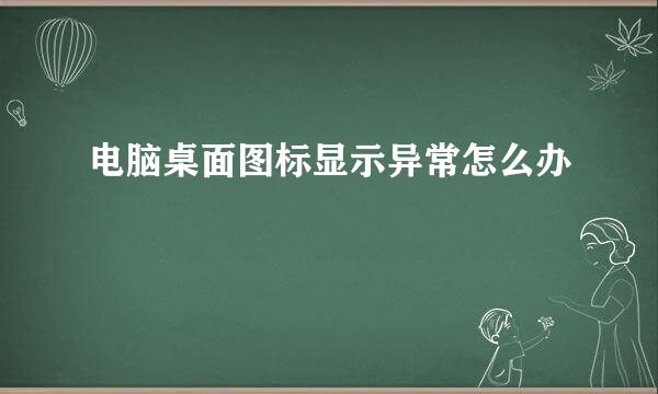 电脑桌面图标显示异常怎么办