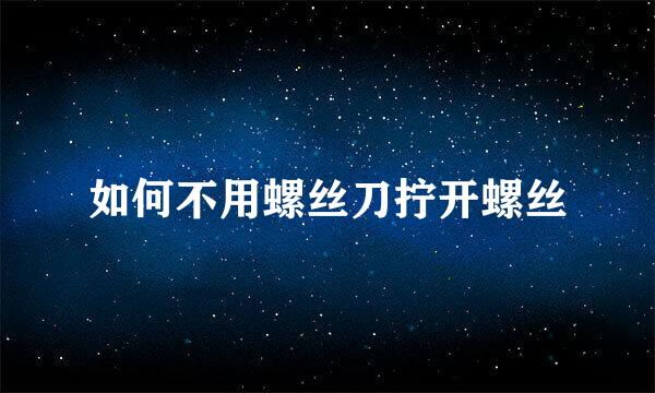 如何不用螺丝刀拧开螺丝