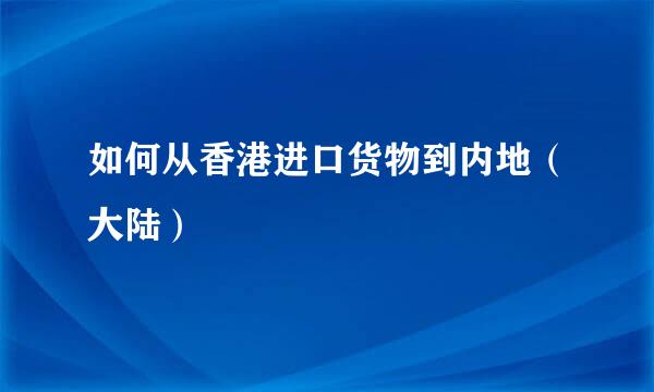 如何从香港进口货物到内地（大陆）