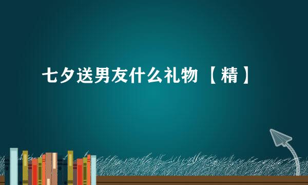 七夕送男友什么礼物 【精】