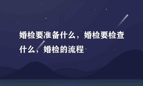 婚检要准备什么，婚检要检查什么，婚检的流程