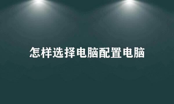 怎样选择电脑配置电脑