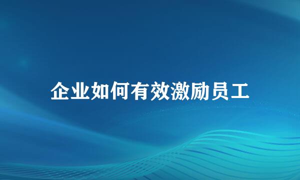 企业如何有效激励员工