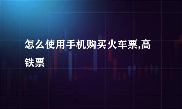怎么使用手机购买火车票,高铁票
