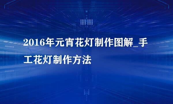 2016年元宵花灯制作图解_手工花灯制作方法