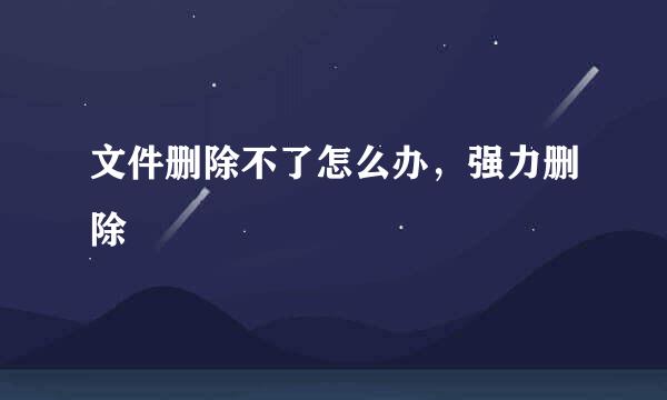 文件删除不了怎么办，强力删除