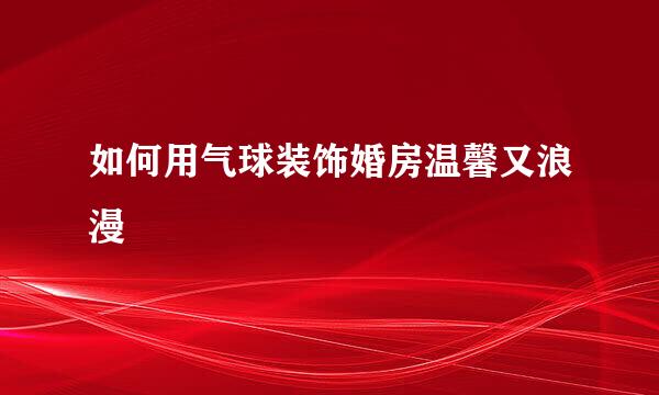 如何用气球装饰婚房温馨又浪漫