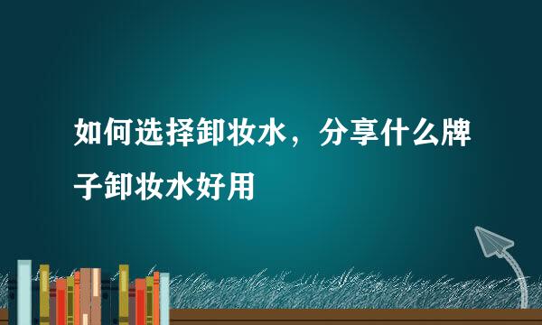 如何选择卸妆水，分享什么牌子卸妆水好用