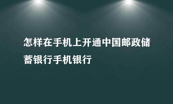 怎样在手机上开通中国邮政储蓄银行手机银行