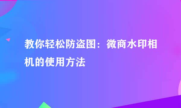 教你轻松防盗图：微商水印相机的使用方法