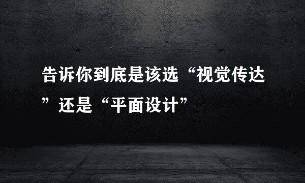 告诉你到底是该选“视觉传达”还是“平面设计”