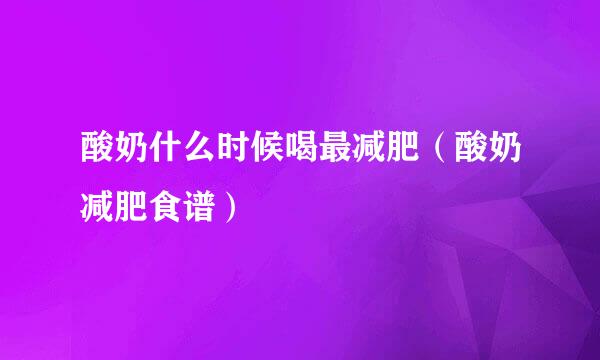 酸奶什么时候喝最减肥（酸奶减肥食谱）