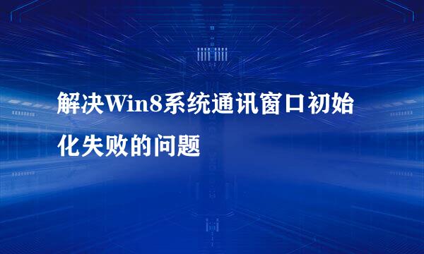 解决Win8系统通讯窗口初始化失败的问题
