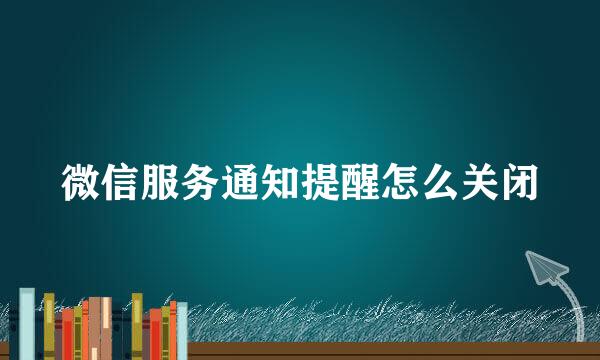微信服务通知提醒怎么关闭