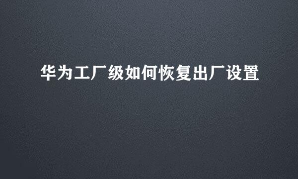 华为工厂级如何恢复出厂设置