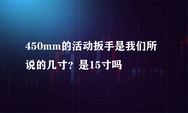 450mm的活动扳手是我们所说的几寸？是15寸吗