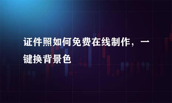 证件照如何免费在线制作，一键换背景色