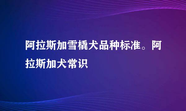 阿拉斯加雪橇犬品种标准。阿拉斯加犬常识