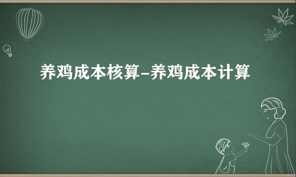 养鸡成本核算-养鸡成本计算