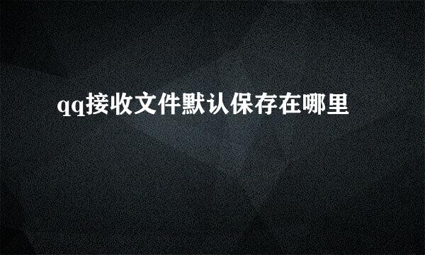 qq接收文件默认保存在哪里