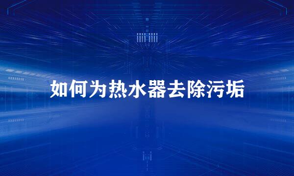 如何为热水器去除污垢