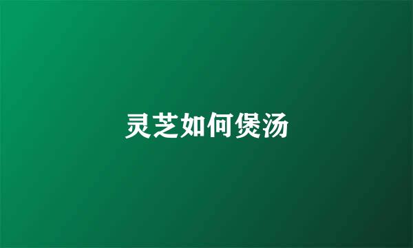 灵芝如何煲汤