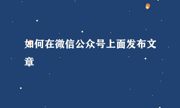 如何在微信公众号上面发布文章