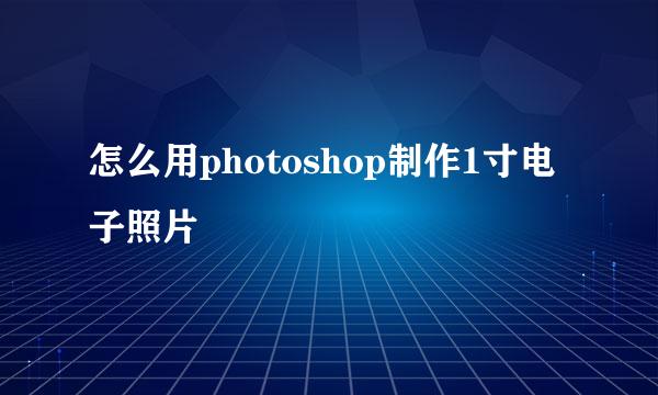 怎么用photoshop制作1寸电子照片