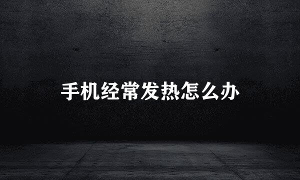 手机经常发热怎么办