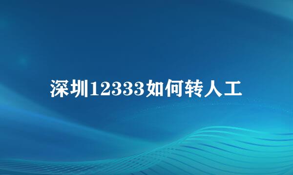 深圳12333如何转人工