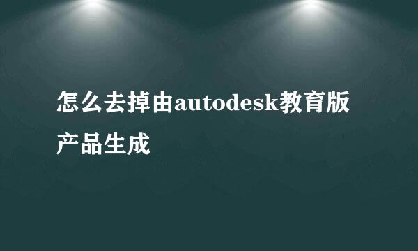 怎么去掉由autodesk教育版产品生成