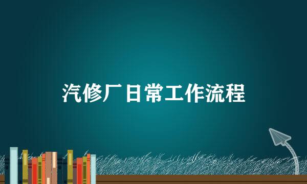 汽修厂日常工作流程
