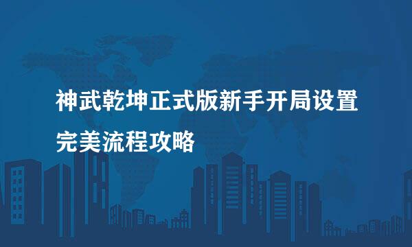 神武乾坤正式版新手开局设置完美流程攻略