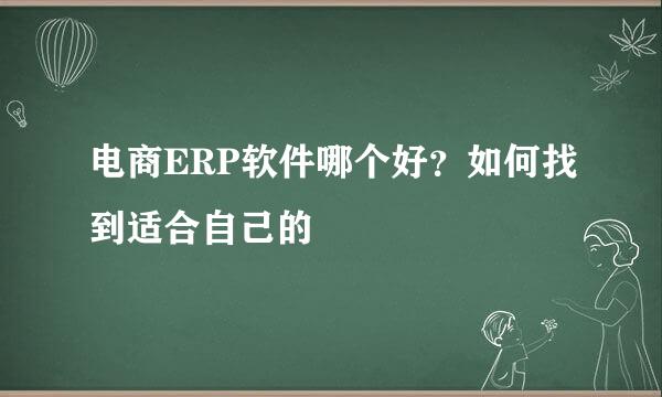 电商ERP软件哪个好？如何找到适合自己的