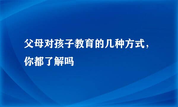 父母对孩子教育的几种方式，你都了解吗